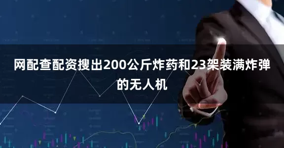 网配查配资搜出200公斤炸药和23架装满炸弹的无人机