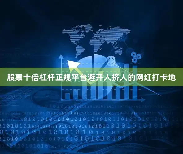 股票十倍杠杆正规平台避开人挤人的网红打卡地