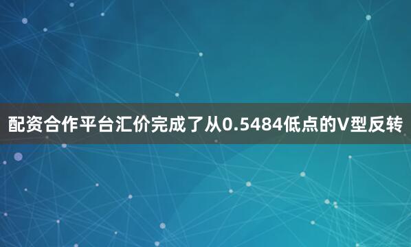 配资合作平台汇价完成了从0.5484低点的V型反转
