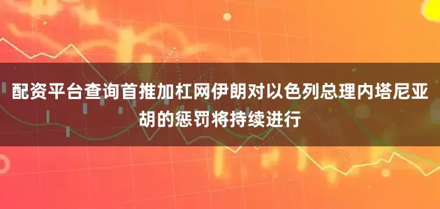 配资平台查询首推加杠网伊朗对以色列总理内塔尼亚胡的惩罚将持续进行