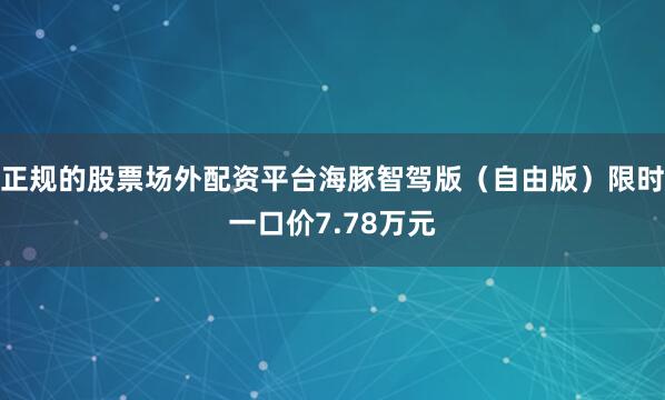 正规的股票场外配资平台海豚智驾版（自由版）限时一口价7.78万元
