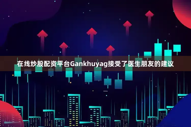 在线炒股配资平台Gankhuyag接受了医生朋友的建议
