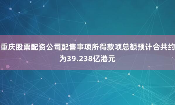 重庆股票配资公司配售事项所得款项总额预计合共约为39.238亿港元