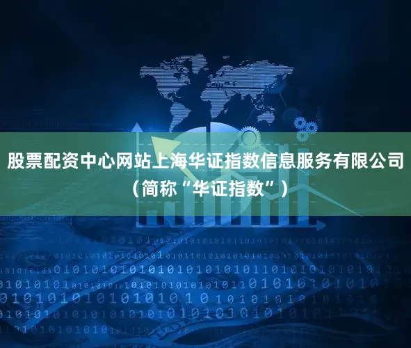 股票配资中心网站上海华证指数信息服务有限公司（简称“华证指数”）