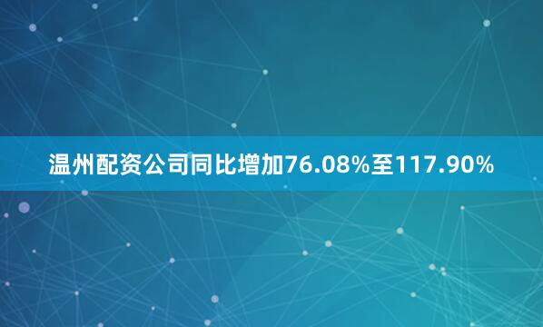 温州配资公司同比增加76.08%至117.90%