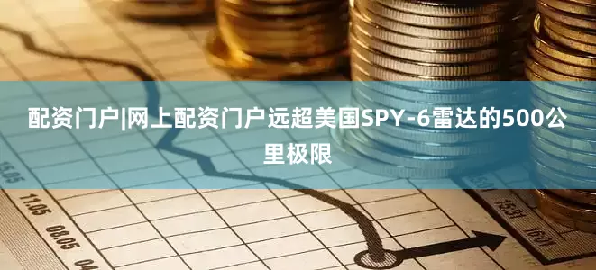 配资门户|网上配资门户远超美国SPY-6雷达的500公里极限