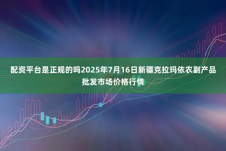 配资平台是正规的吗2025年7月16日新疆克拉玛依农副产品批发市场价格行情