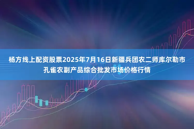 杨方线上配资股票2025年7月16日新疆兵团农二师库尔勒市孔雀农副产品综合批发市场价格行情