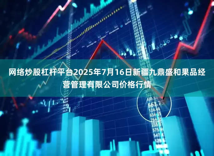 网络炒股杠杆平台2025年7月16日新疆九鼎盛和果品经营管理有限公司价格行情