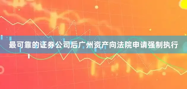 最可靠的证券公司后广州资产向法院申请强制执行