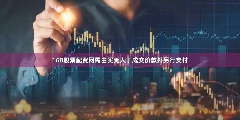 168股票配资网需由买受人于成交价款外另行支付