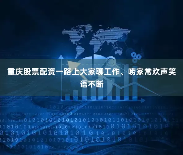 重庆股票配资一路上大家聊工作、唠家常欢声笑语不断