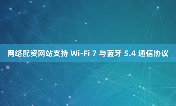 网络配资网站支持 Wi-Fi 7 与蓝牙 5.4 通信协议