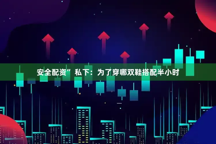 安全配资” 私下：为了穿哪双鞋搭配半小时