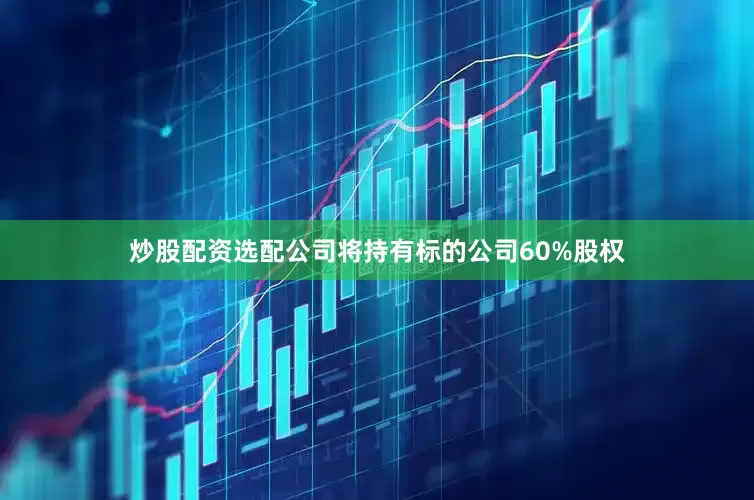 炒股配资选配公司将持有标的公司60%股权