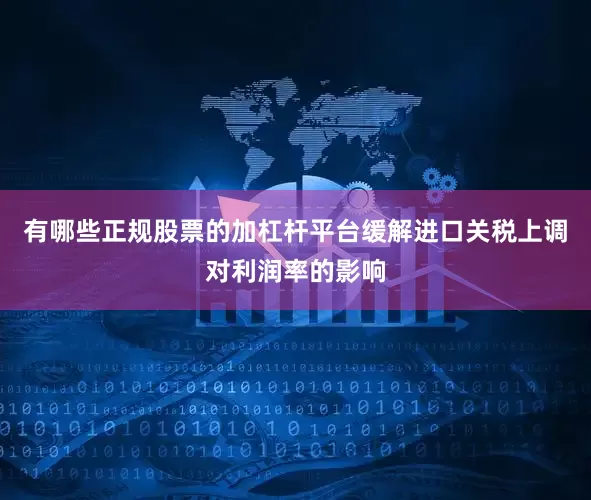 有哪些正规股票的加杠杆平台缓解进口关税上调对利润率的影响