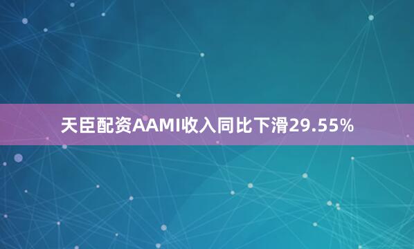 天臣配资AAMI收入同比下滑29.55%