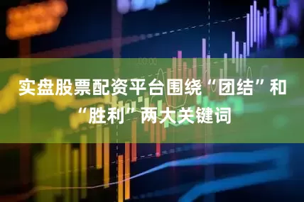 实盘股票配资平台围绕“团结”和“胜利”两大关键词