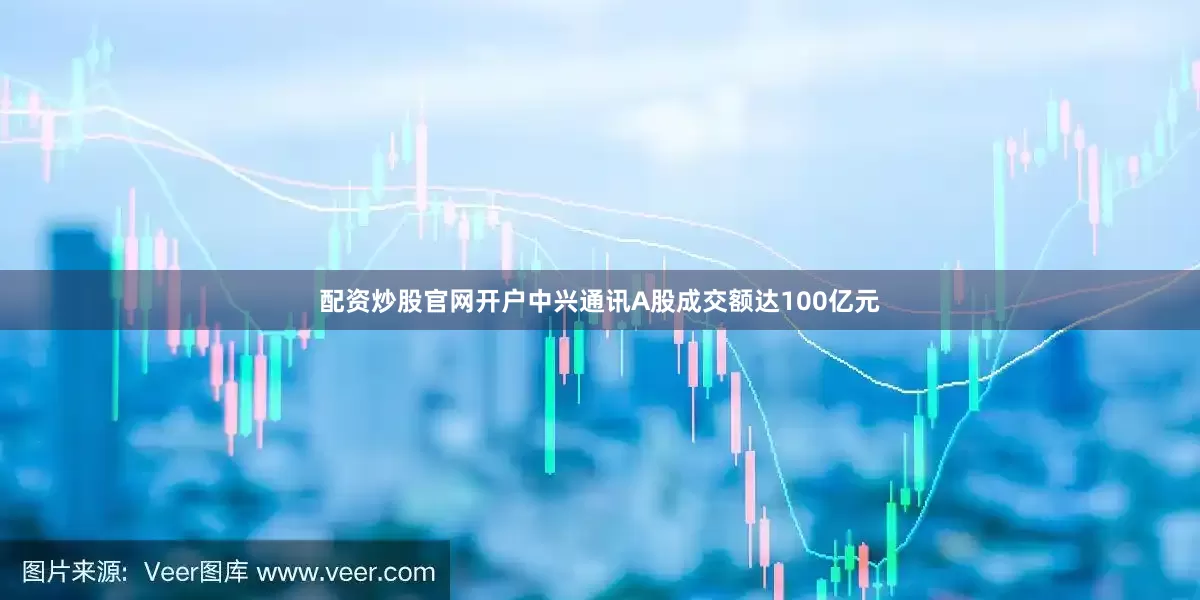 配资炒股官网开户中兴通讯A股成交额达100亿元
