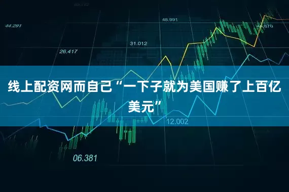 线上配资网而自己“一下子就为美国赚了上百亿美元”