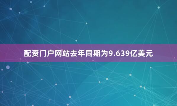 配资门户网站去年同期为9.639亿美元