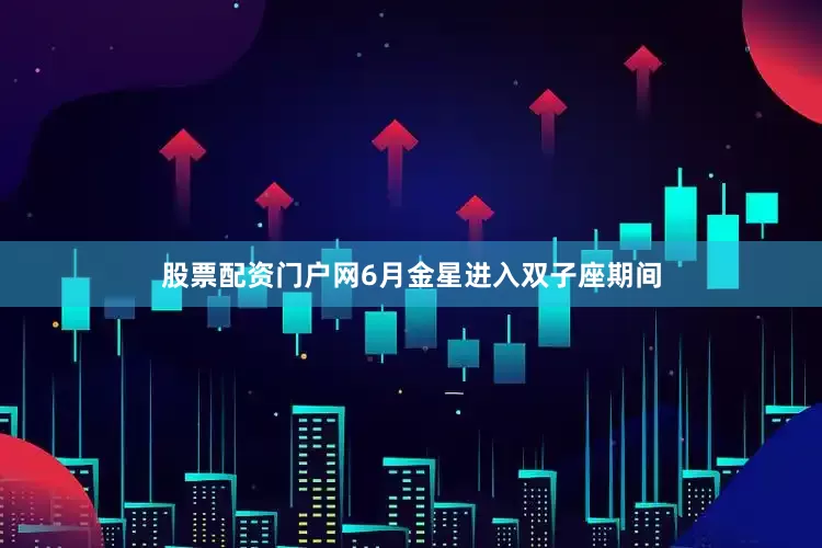 股票配资门户网6月金星进入双子座期间