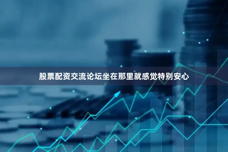 股票配资交流论坛坐在那里就感觉特别安心