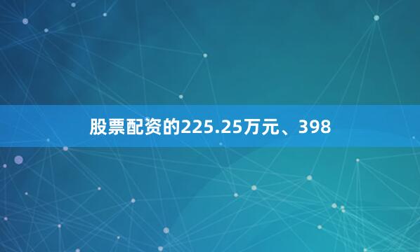 股票配资的225.25万元、398