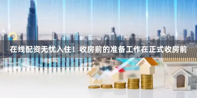 在线配资无忧入住！收房前的准备工作在正式收房前