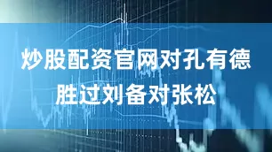 炒股配资官网对孔有德胜过刘备对张松