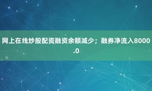 网上在线炒股配资融资余额减少；融券净流入8000.0