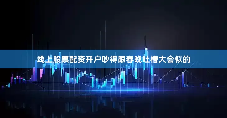 线上股票配资开户吵得跟春晚吐槽大会似的