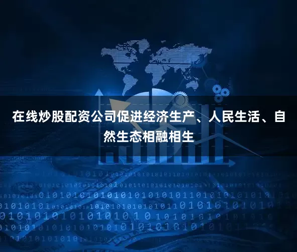 在线炒股配资公司促进经济生产、人民生活、自然生态相融相生