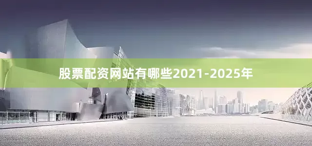 股票配资网站有哪些2021-2025年