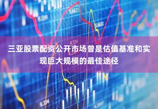 三亚股票配资公开市场曾是估值基准和实现巨大规模的最佳途径