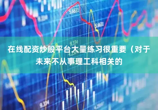 在线配资炒股平台大量练习很重要（对于未来不从事理工科相关的