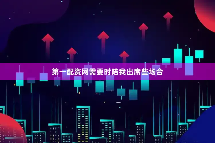 第一配资网需要时陪我出席些场合
