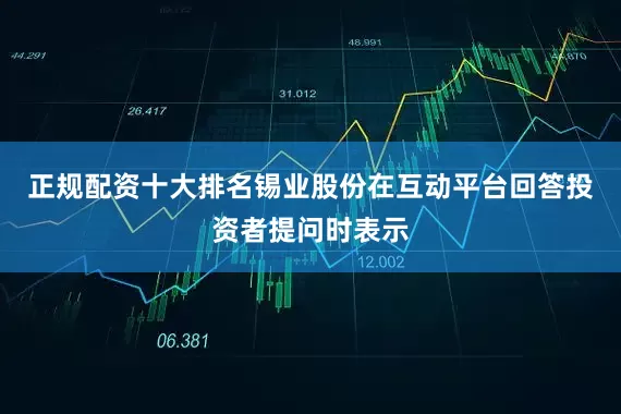 正规配资十大排名锡业股份在互动平台回答投资者提问时表示
