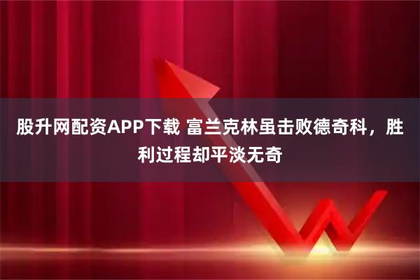 股升网配资APP下载 富兰克林虽击败德奇科，胜利过程却平淡无奇
