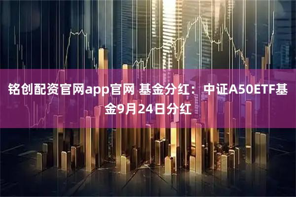 铭创配资官网app官网 基金分红：中证A50ETF基金9月24日分红