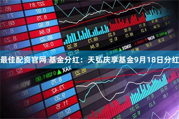 最佳配资官网 基金分红：天弘庆享基金9月18日分红