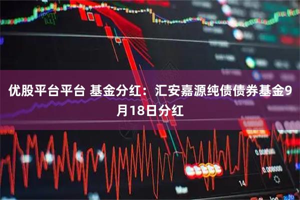 优股平台平台 基金分红：汇安嘉源纯债债券基金9月18日分红