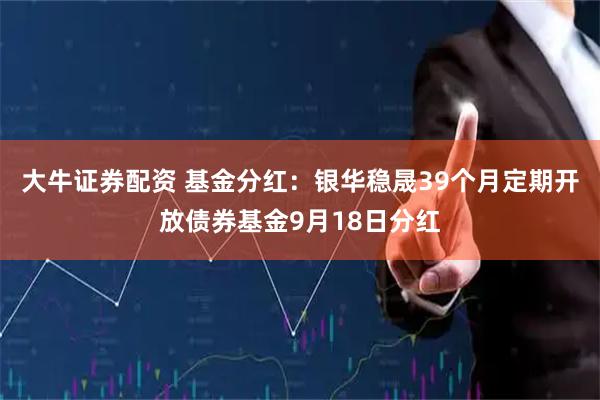 大牛证券配资 基金分红：银华稳晟39个月定期开放债券基金9月18日分红