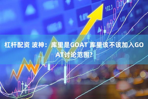 杠杆配资 波神：库里是GOAT 库里该不该加入GOAT讨论范围?