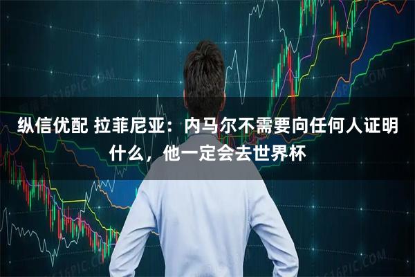 纵信优配 拉菲尼亚：内马尔不需要向任何人证明什么，他一定会去世界杯