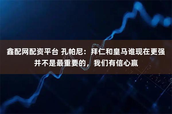 鑫配网配资平台 孔帕尼：拜仁和皇马谁现在更强并不是最重要的，我们有信心赢