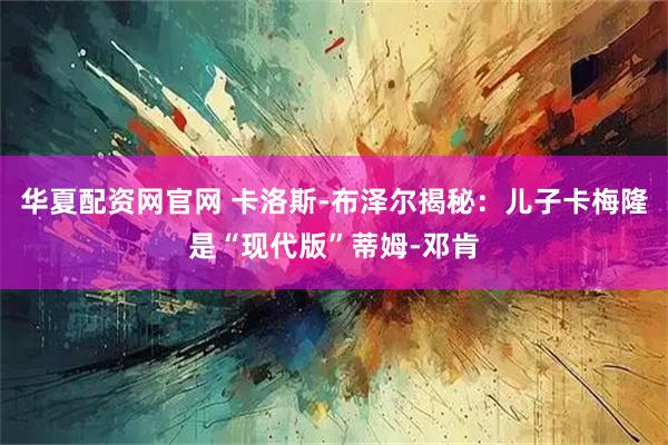 华夏配资网官网 卡洛斯-布泽尔揭秘:儿子卡梅隆是“现代版”蒂姆-邓肯