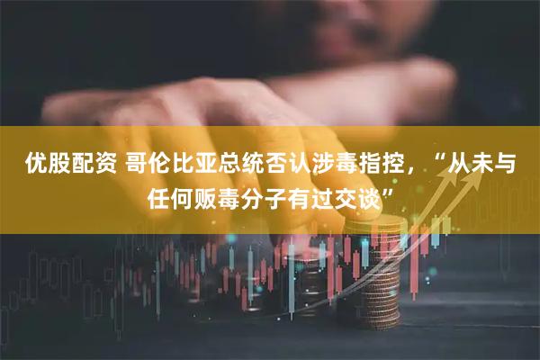 优股配资 哥伦比亚总统否认涉毒指控，“从未与任何贩毒分子有过交谈”