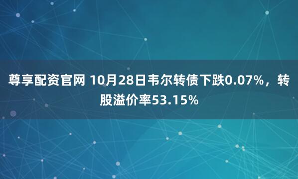 尊享配资官网 10月28日韦尔转债下跌0.07%，转股溢价率53.15%