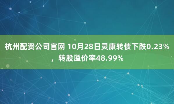 杭州配资公司官网 10月28日灵康转债下跌0.23%,转股溢价率48.99%